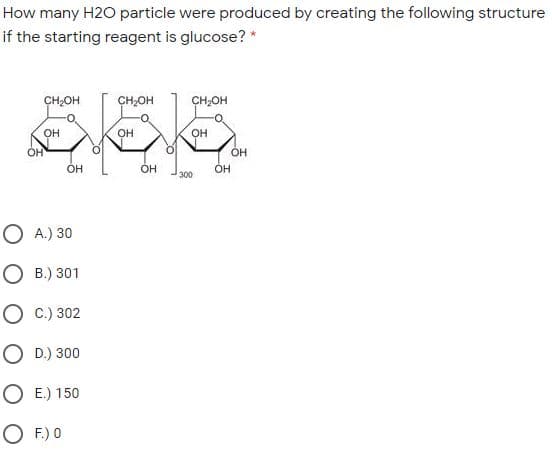 How many H2O particle were produced by creating the following structure
if the starting reagent is glucose? *
CH,OH
CH,OH
CH,OH
OH
OH
OH
ÓH
ÓH
300
O A.) 30
О в ) 301
О с) 302
O D.) 300
O E.) 150
O F.) O
