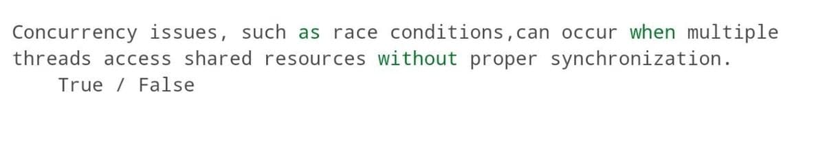 Concurrency issues, such as race conditions, can occur when multiple
threads access shared resources without proper synchronization.
True False