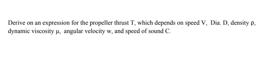 Derive on an expression for the propeller thrust T, which depends on speed V, Dia. D, density p,
dynamic viscosity µ, angular velocity w, and speed of sound C.
