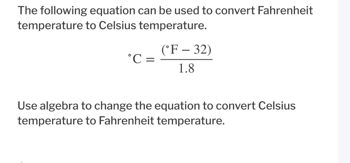 The following equation can be used to convert Fahrenheit
temperature to Celsius temperature.
(°F – 32)
°C =
1.8
Use algebra to change the equation to convert Celsius
temperature to Fahrenheit temperature.
