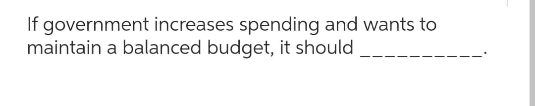 If government increases spending and wants to
maintain a balanced budget, it should
