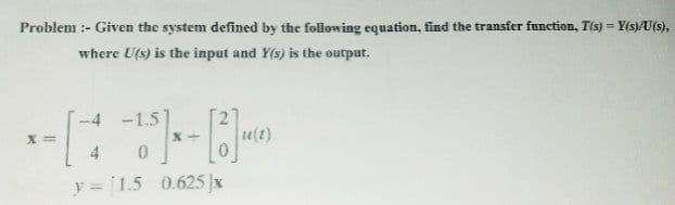 Problem :- Given the system defined by the following equation, find the transfer function, Tis) = Y(s)/U(s),
!3!
where U(s) is the input and Y(s) is the output.
-4 -1.5
u(t)
y = [1.5 0.625 x
