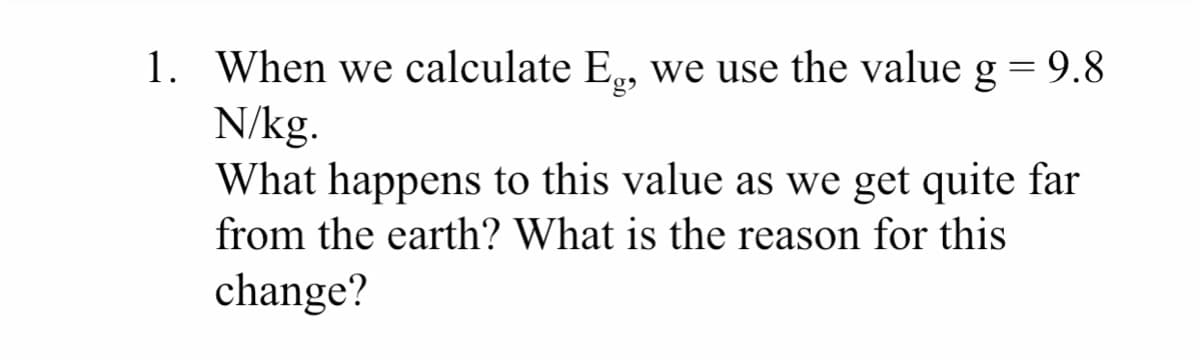 1. When we calculate E, we use the value g = 9.8
N/kg.
What happens to this value as we get quite far
from the earth? What is the reason for this
change?
