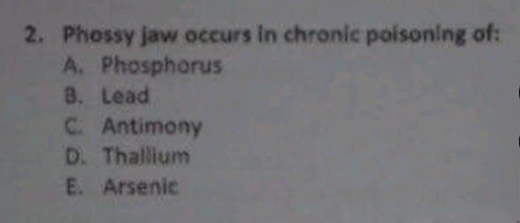 2. Phossy jaw occurs in chronic poisoning of:
A. Phosphorus
8. Lead
C. Antimony
D. Thallium
E. Arsenic
