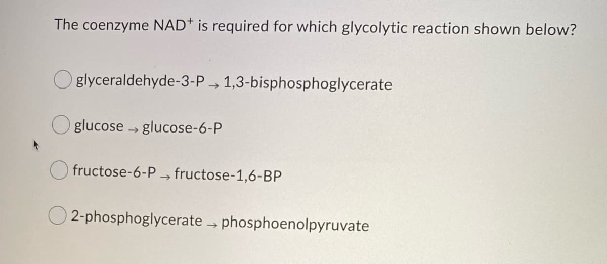The coenzyme NAD+ is required for which glycolytic reaction shown below?
Oglyceraldehyde-3-P→ 1,3-bisphosphoglycerate
glucose glucose-6-P
fructose-6-P→ fructose-1,6-BP
2-phosphoglycerate → phosphoenolpyruvate