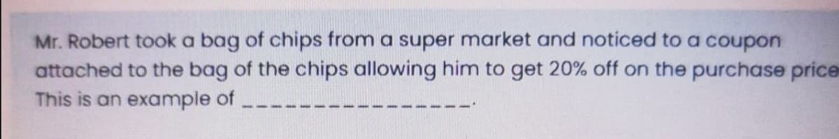 Mr. Robert took a bag of chips from a super market and noticed to a coupon
attached to the bag of the chips allowing him to get 20% off on the purchase price
This is an example of
