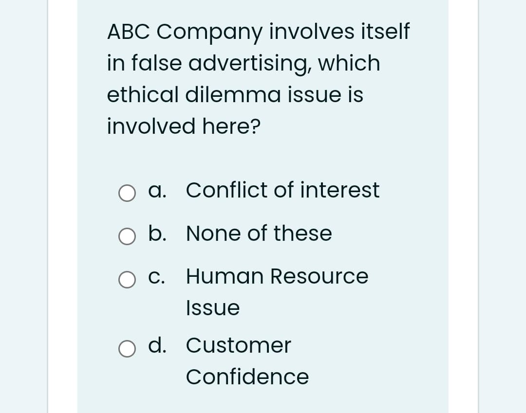 ABC Company involves itself
in false advertising, which
ethical dilemma issue is
involved here?
O a. Conflict of interest
O b. None of these
C.
Human Resource
Issue
d. Customer
Confidence
