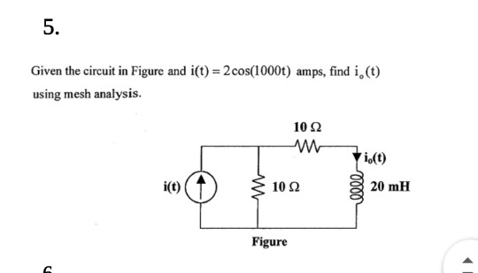 5.
Given the circuit in Figure and i(t) = 2 cos(1000t) amps, find i,(t)
using mesh analysis.
i(t)
10 Ω
w
Vio(t)
10 Ω
Figure
-0000
20 mH