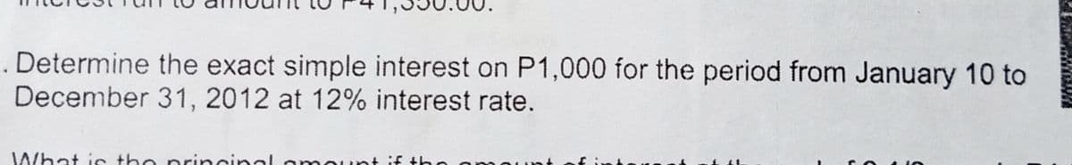 Determine the exact simple interest on P1,000 for the period from January 10 to
December 31, 2012 at 12% interest rate.
What is the nrincinal
mount if the
