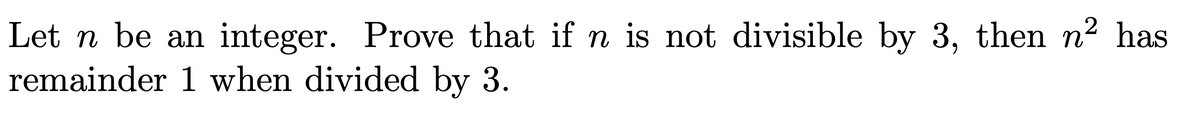 Let n be an integer. Prove that if n is not divisible by 3, then n² has
remainder 1 when divided by 3.