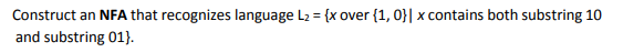 Construct an NFA that recognizes language L2 = {x over {1, 0}| x contains both substring 10
and substring 01).
