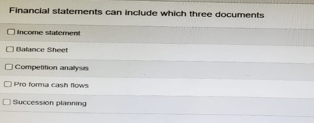 Financial statements can include which three documents
Income statement
Balance Sheet
☐ Competition analysis
Pro forma cash flows
Succession planning