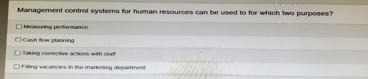 Management control systems for human resources can be used to for which two purposes?
Measuring performance
Cash flow planning
Taking corrective actions with staff
Filling vacancies in the marketing department