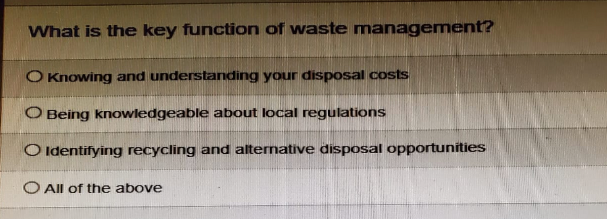 What is the key function of waste management?
Knowing and understanding your disposal costs
Being knowledgeable about local regulations
Identifying recycling and alternative disposal opportunities
O All of the above