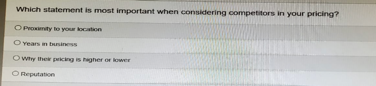 Which statement is most important when considering competitors in your pricing?
O Proximity to your location
O Years in business
O Why their pricing is higher or lower
O Reputation