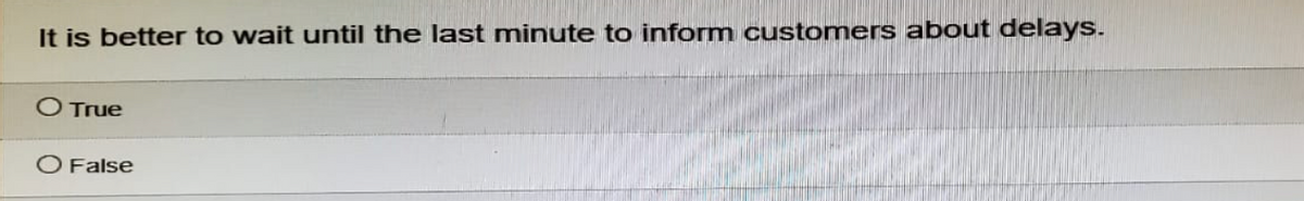 It is better to wait until the last minute to inform customers about delays.
True
O False