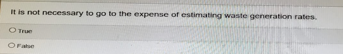 It is not necessary to go to the expense of estimating waste generation rates.
O True
O False