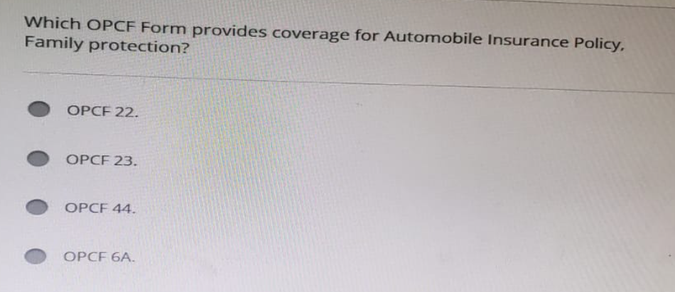 Which OPCF Form provides coverage for Automobile Insurance Policy,
Family protection?
OPCF 22.
OPCF 23.
OPCF 44.
OPCF 6A.