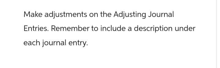 Make adjustments on the Adjusting Journal
Entries. Remember to include a description under
each journal entry.