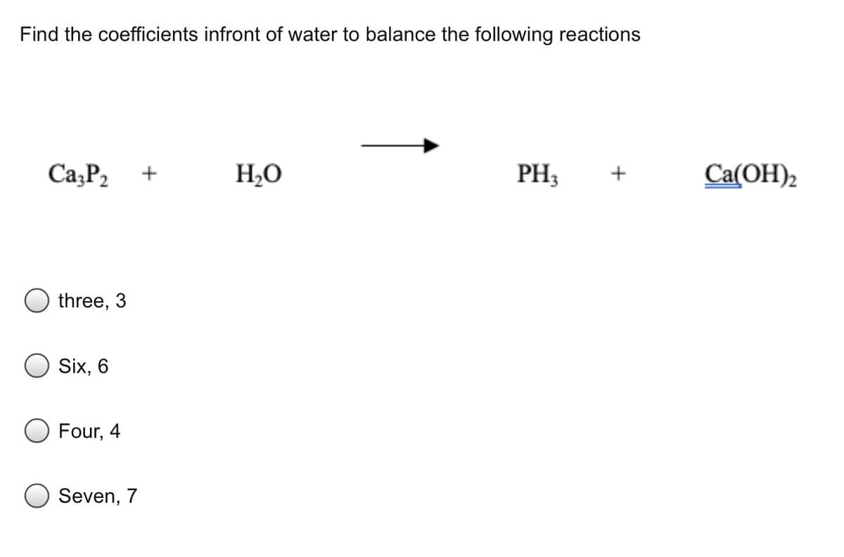 Find the coefficients infront of water to balance the following reactions
Ca₂P₂ +
H₂O
PH3
three, 3
Six, 6
Four, 4
Seven, 7
Ca(OH)2