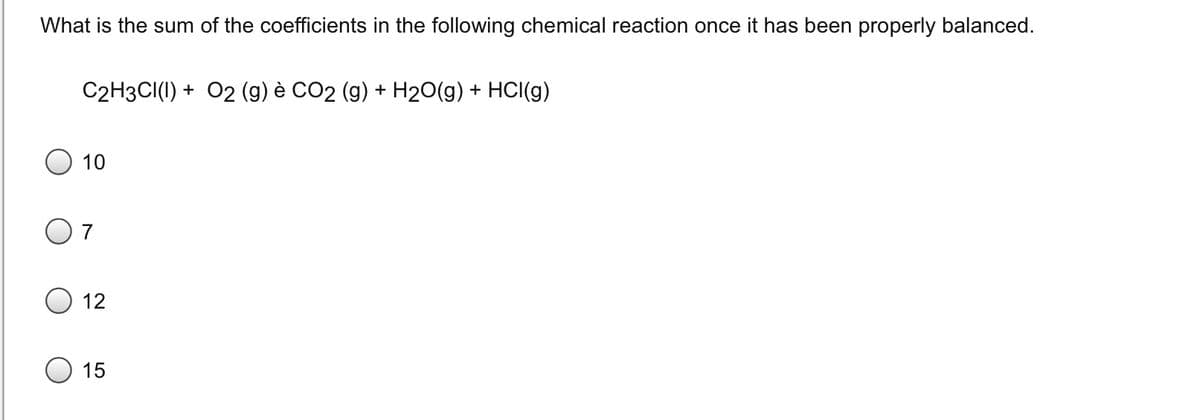 What is the sum of the coefficients in the following chemical reaction once it has been properly balanced.
C2H3CI(I) + O2 (g) è CO2 (g) + H₂O(g) + HCl(g)
10
07
O 12
15