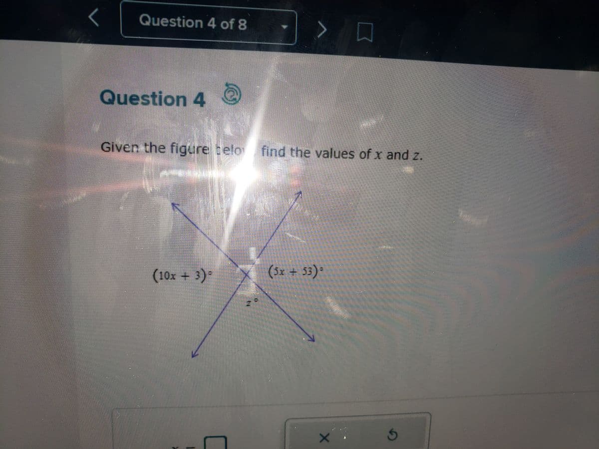 Question 4 of 8
Question 4
L
(10x + 3) -
Given the figure belo find the values of x and z.
ܒܐ ܟ
4:00
(5x + 53)
[
X
G