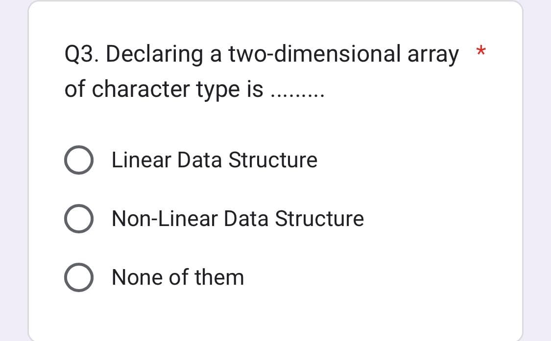 Q3. Declaring a two-dimensional array
of character type is .....
O Linear Data Structure
O Non-Linear Data Structure
O None of them