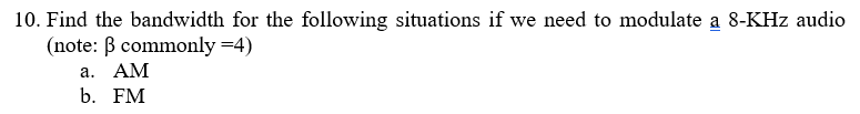 10. Find the bandwidth for the following situations if we need to modulate a 8-KHz audio
(note: B commonly =4)
а. АМ
b. FM
