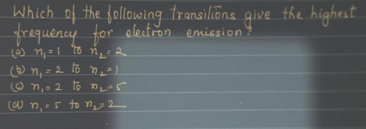 Which of the following transilions give the highest.
frequency for
electron emission?
2.
%D
☺ n, = 2 lo m2=5
%3D
w n, =5 to nz=2
%3D
