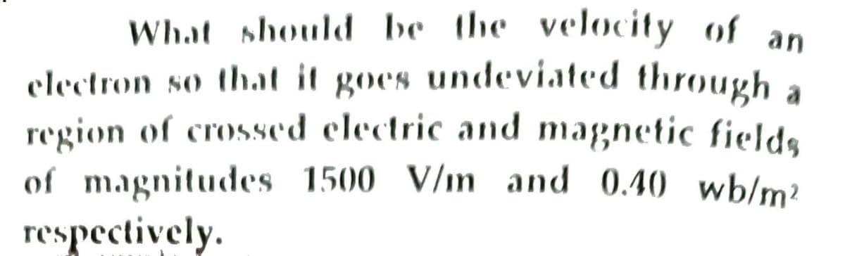 What should be the velocity of an
electron so that it goes undeviated through a
region of crossed electric and magnetic fields
of magnitudes 1500 V/in and 0.40 wb/m?
respectively.
