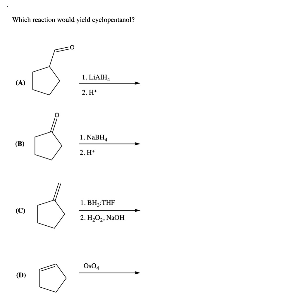 Which reaction would yield cyclopentanol?
سیدگی
(A)
(B)
-d
(C)
(D)
1. LiAlH4
2. H+
1. NaBH4
2. H+
1. BHg:THF
2. H2O2, NaOH
OSO4