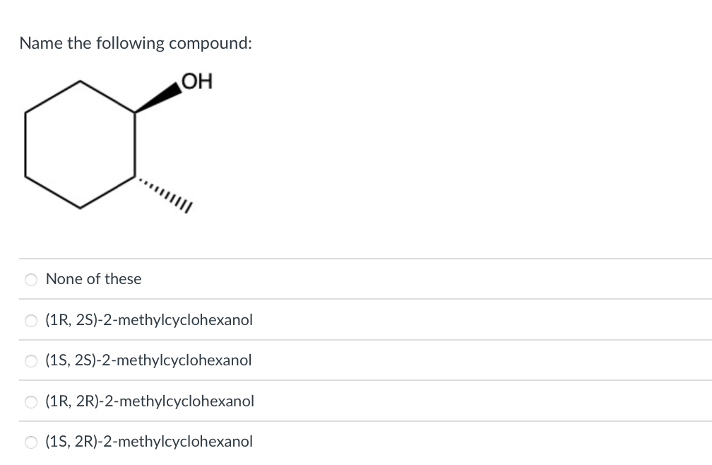 Name the following compound:
OH
O None of these
O (1R, 2S)-2-methylcyclohexanol
O (1S, 2S)-2-methylcyclohexanol
O (1R, 2R)-2-methylcyclohexanol
O (1S, 2R)-2-methylcyclohexanol