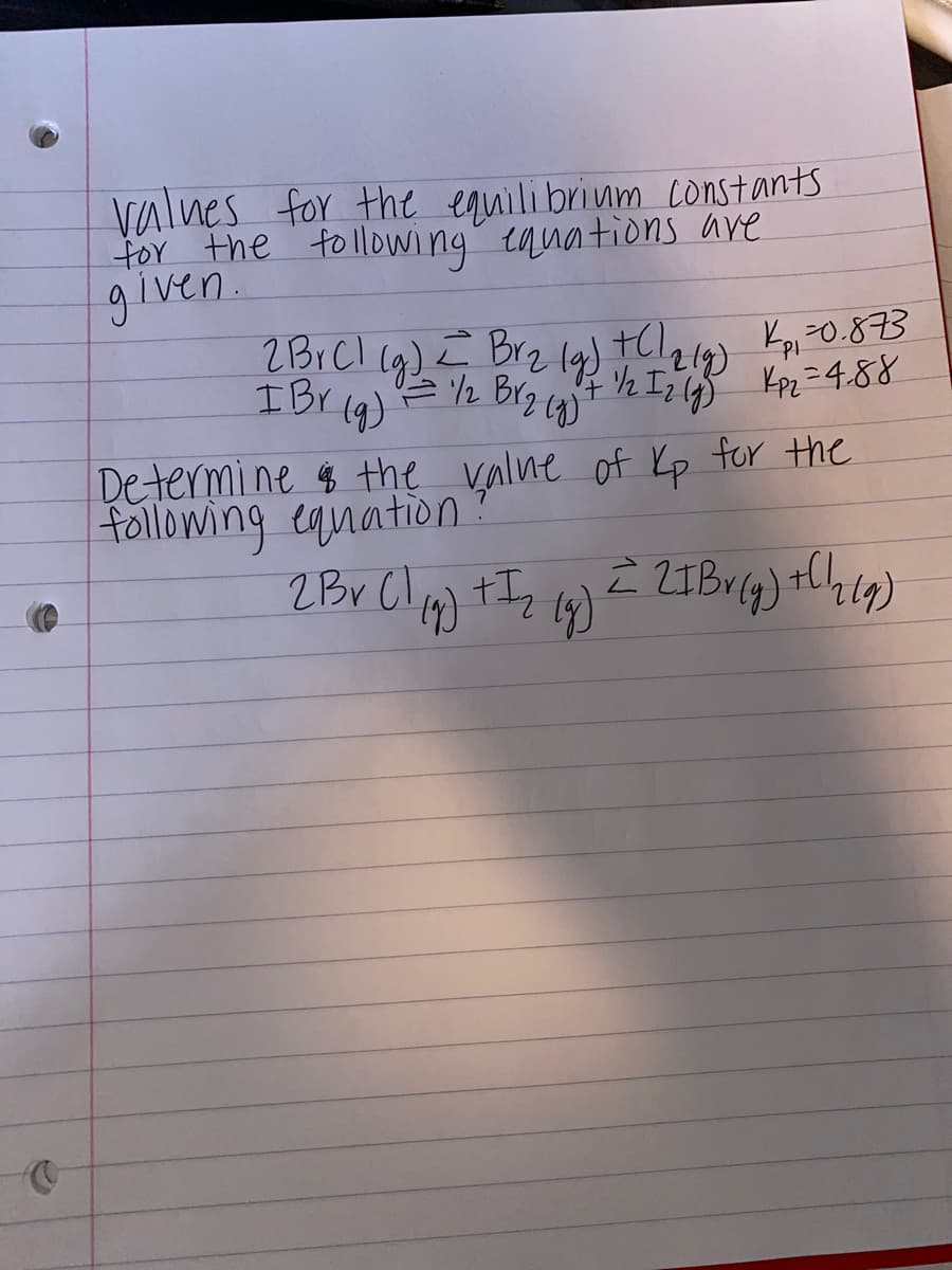 valnes for the equilibrium constants
for the tollowing" equations ave
given.
2BICI (9) E Brz l9) +Cl,16 Kpi70.883
IBr la)=ん Brg )
2エン 42-4.88
Determine $ the valne of Kp for the
following equation
2Br Cl
) +I,
14)
