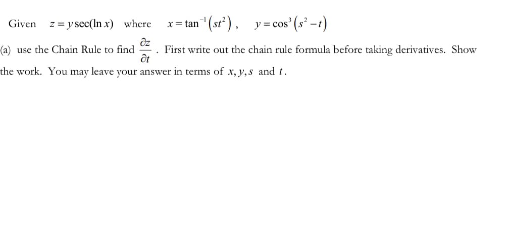 Given z = y sec(lnx) where
x = tan ¹(st²),
y = cos³ (s²-t)
dz
(a) use the Chain Rule to find . First write out the chain rule formula before taking derivatives. Show
Ot
the work. You may leave your answer in terms of x, y,s and t.