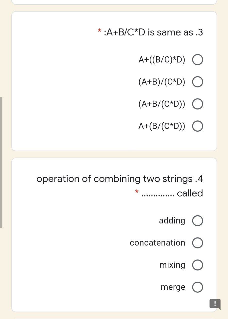 * :A+B/C*D is same as .3
A+((B/C)*D) O
(A+B)/(C*D) O
(A+B/(C*D)) O
A+(B/(C*D)) O
operation of combining two strings .4
. called
adding O
concatenation O
mixing O
merge O
