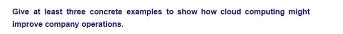 Give at least three concrete examples to show how cloud computing might
improve company operations.