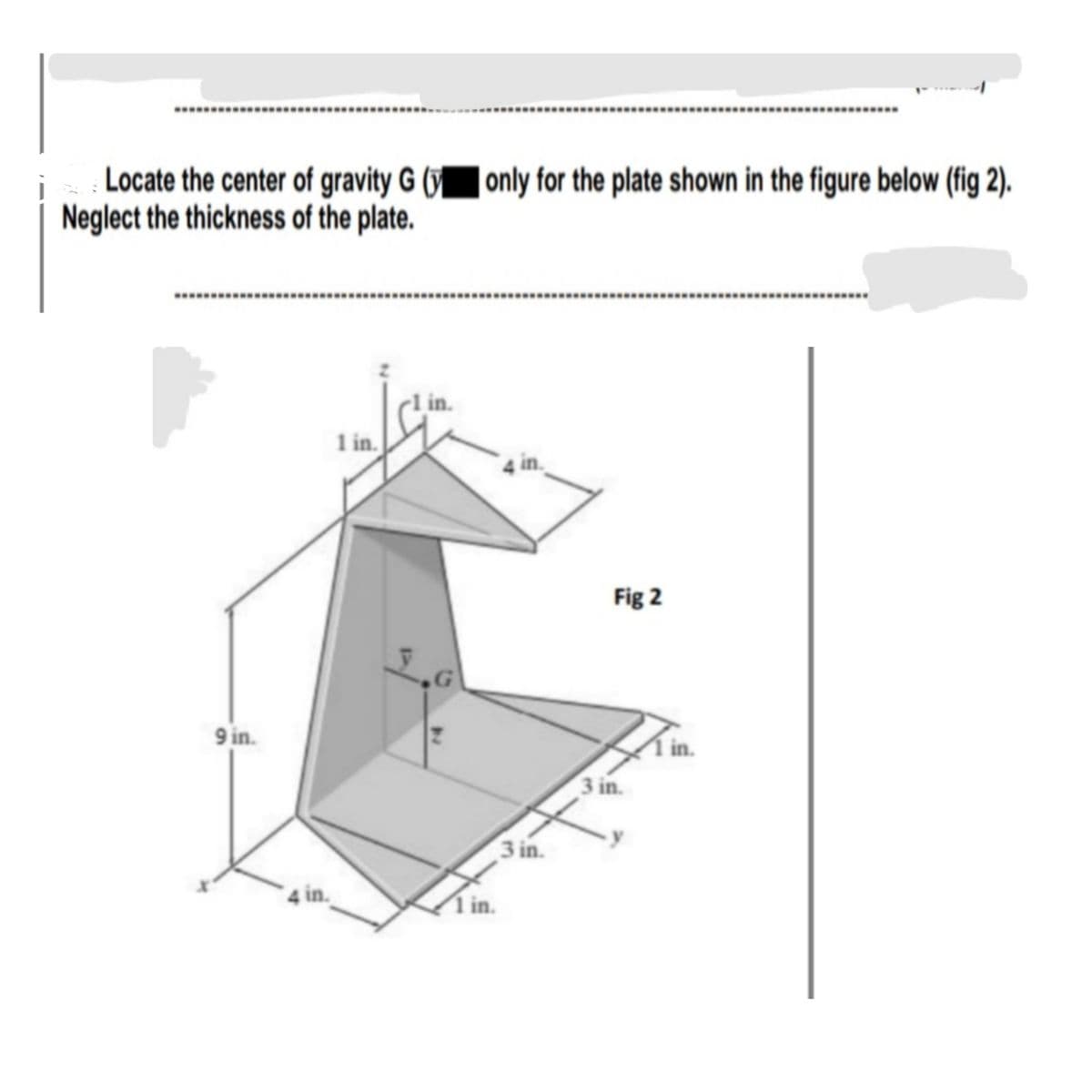 Locate the center of gravity G (yonly for the plate shown in the figure below (fig 2).
Neglect the thickness of the plate.
in.
1 in.
in.
Fig 2
3.G
Pin.
9 in.
3 in.
3 in.
in.
1 in.
