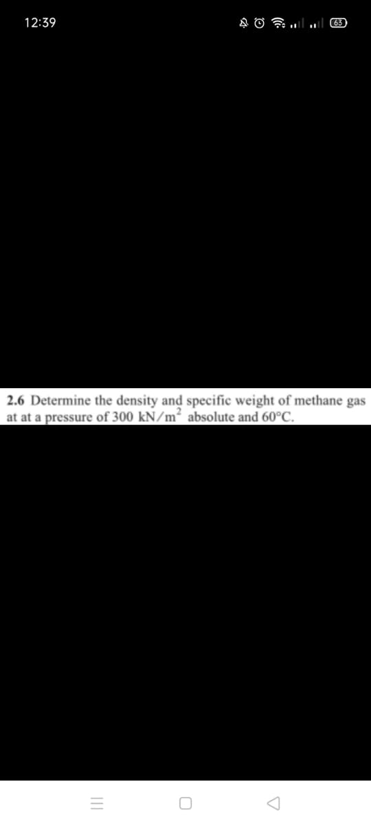 12:39
2.6 Determine the density and specific weight of methane gas
at at a pressure of 300 kN/m² absolute and 60°C.
