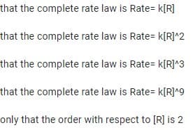 that the complete rate law is Rate= k[R]
that the complete rate law is Rate= k[R]^2
that the complete rate law is Rate= k[R]^3
that the complete rate law is Rate= k[R]^9
only that the order with respect to [R] is 2
