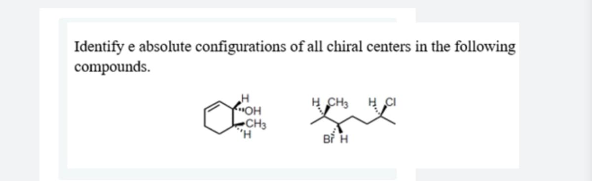 Identify e absolute configurations of all chiral centers in the following
compounds.
H CH3 H CI
HO
CH3
H,
Bì H
