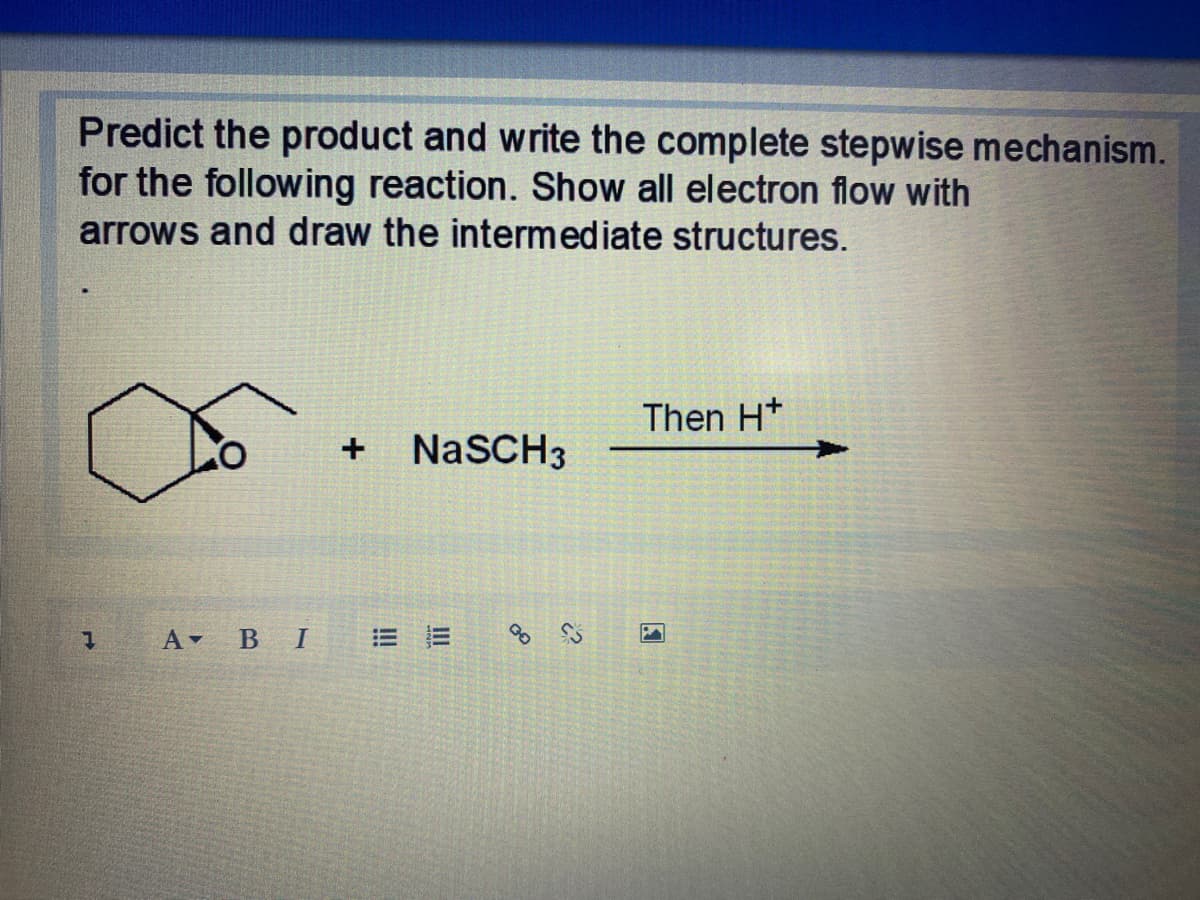 Predict the product and write the complete stepwise mechanism.
for the following reaction. Show all electron flow with
arrows and draw the intermediate structures.
Then H*
NaSCH3
A В I
II
I!!
