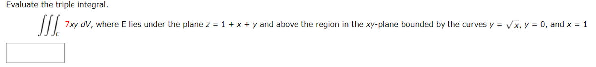 Evaluate the triple integral.
7xy dV, where E lies under the plane z = 1 + x + y and above the region in the xy-plane bounded by the curves y = Vx, y = 0, and x = 1
