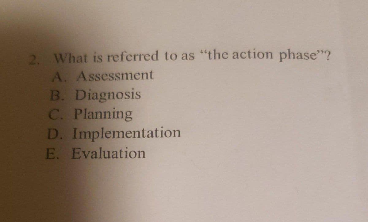 2. What is referred to as "the action phase"?
A. Assessment
B. Diagnosis
C. Planning
D. Implementation
E. Evaluation