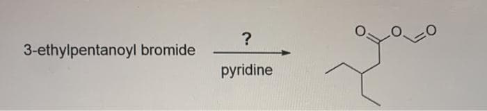 ?
3-ethylpentanoyl bromide
pyridine
