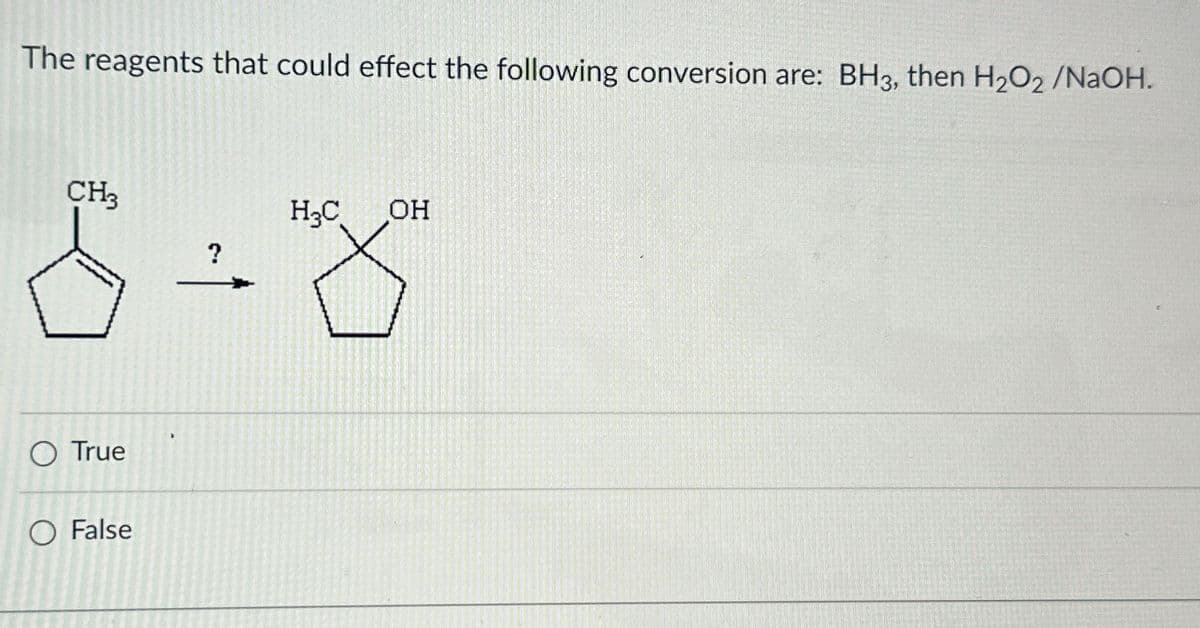 The reagents that could effect the following conversion are: BH3, then H₂O2 /NaOH.
CH3
H₂C OH
8-8"
?
O True
O False