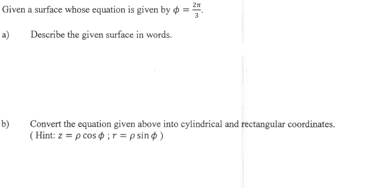 2π
Given a surface whose equation is given by = ²7
a)
Describe the given surface in words.
b)
Convert the equation given above into cylindrical and rectangular coordinates.
(Hint: z = p cos ; r = p sino)
