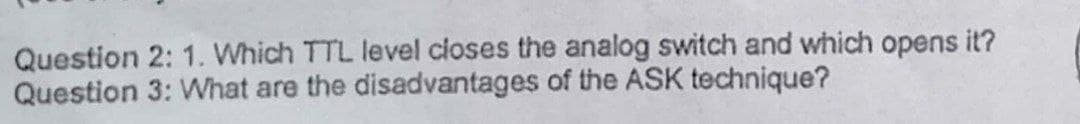 Question 2: 1. Which TTL level cioses the analog switch and which opens it?
Question 3: What are the disadvantages of the ASK technique?
