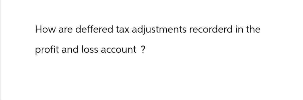 How are deffered tax adjustments recorderd in the
profit and loss account?