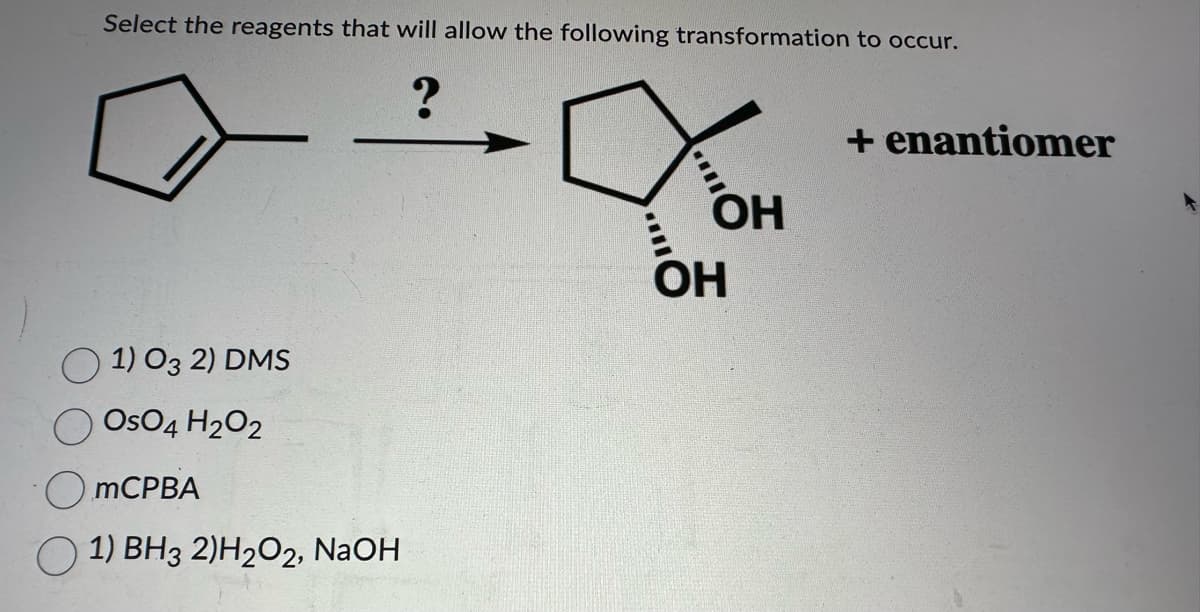 Select the reagents that will allow the following transformation to occur.
?
1) О3 2) DMS
OsO4 H2O2
mCPBA
1) ВН3 2)Н2О2, NaOH
ОН
ОН
+ enantiomer