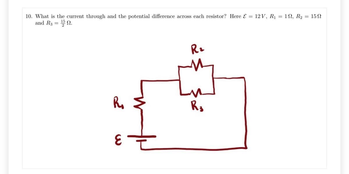 10. What is the current through and the potential difference across each resistor? Here &
and R3 = 15.
R₁
R₂
R3
= 12 V, R₁ = 19, R₂:
=
15Ω